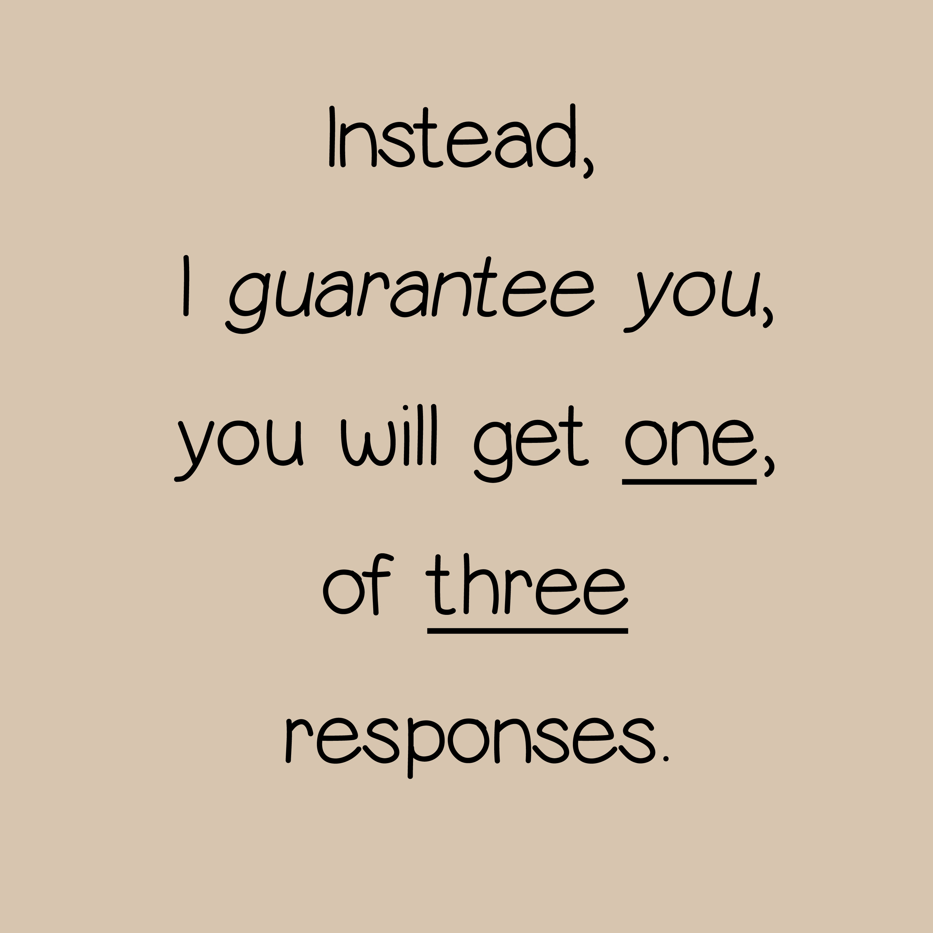 Instead, I guarantee you, you will get one of three responses