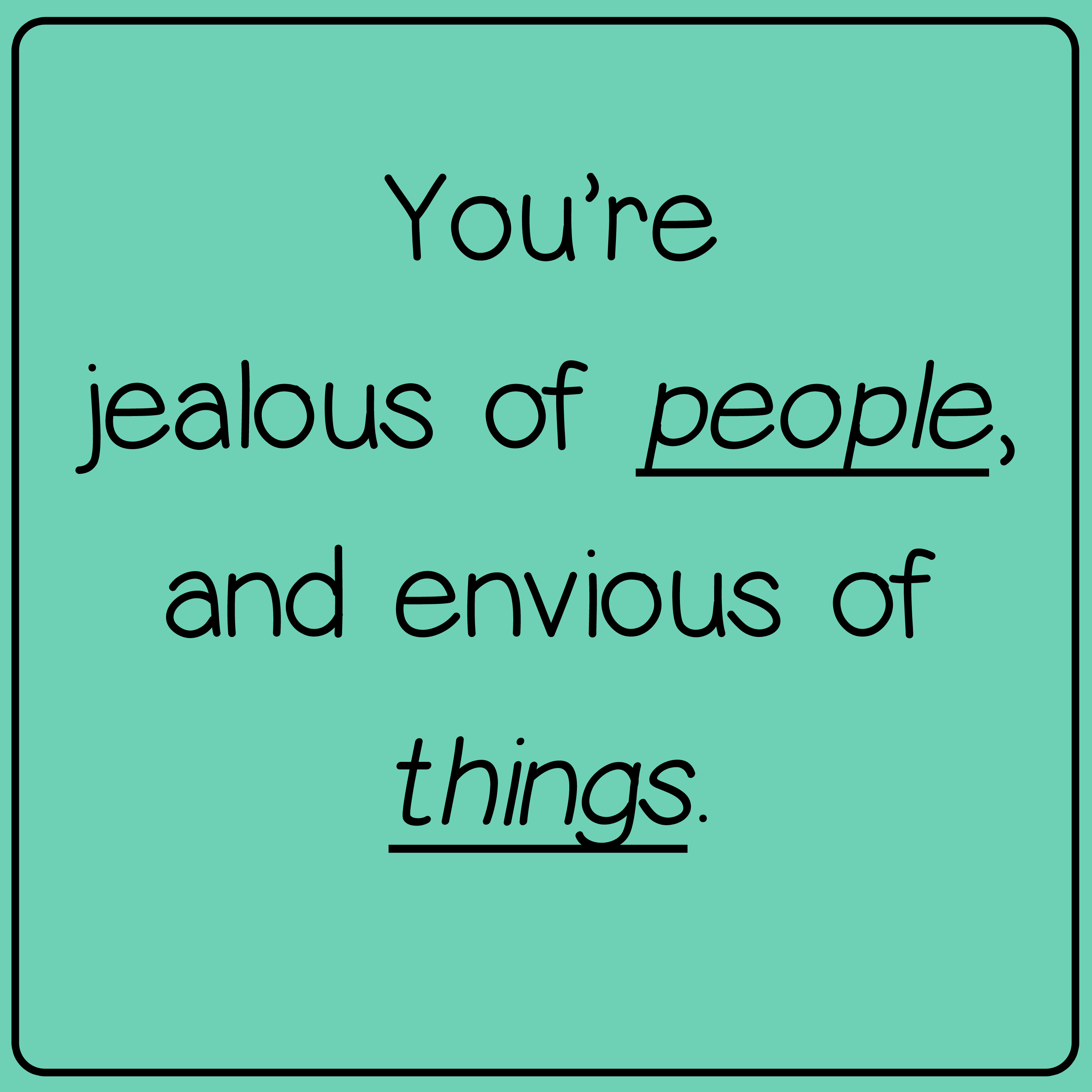 You're jealous of people, envious of things